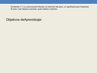 Contenido n°1: La comunicación literaria: la intención del autor, un significado para interpretar.
El autor: real, literario (narrador, quien habla) e implícito.
•Objetivos deAprenidzaje:
 