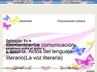 Contenido: La comunicación
Literaria. Actos del lenguaje
literario(La voz literaria)
Desarrollo
•Definición: Es la
comunicación que se
establece entre el autor y
el lector
Comunicación Literaria
 