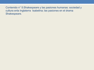 Contenido n° 5:Shakespeare y las pasiones humanas: sociedad y
cultura enla Inglaterra Isabelina; las pasiones en el drama
Shakespeare.
 