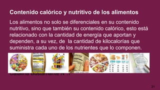 Contenido calórico y nutritivo de los alimentos
Los alimentos no solo se diferenciales en su contenido
nutritivo, sino que también su contenido calórico, esto está
relacionado con la cantidad de energía que aportan y
dependen, a su vez, de la cantidad de kilocalorías que
suministra cada uno de los nutrientes que lo componen.
Catalina Bustamante N°:7
31
 
