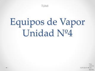 Equipos de Vapor
Unidad Nº4
TUMI
10/9/2019
Ing.
Leona
rdo
Benite
1
 