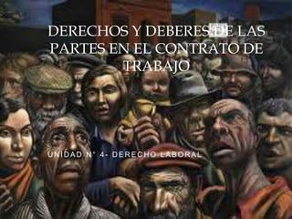 DERECHOS Y DEBERES DE LAS
PARTES EN EL CONTRATO DE
TRABAJO
U N I D A D N ° 4 - D E R E C H O L A B O R A L
 