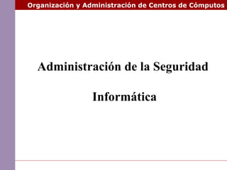 Administración de la Seguridad
Informática
Organización y Administración de Centros de Cómputos
 