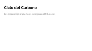 Ciclo del Carbono
Los organismos productores incorporan el CO2 que es
 