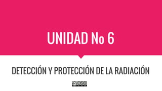 UNIDAD Nº 6
DETECCIÓN Y PROTECCIÓN DE LA RADIACIÓN
 