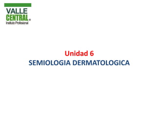 Unidad 6
SEMIOLOGIA DERMATOLOGICA
 