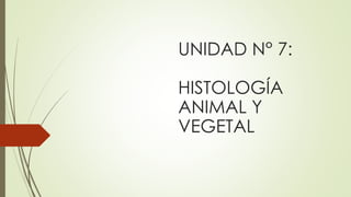 UNIDAD N° 7:
HISTOLOGÍA
ANIMAL Y
VEGETAL
 
