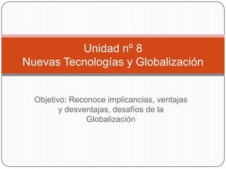 Unidad nº 8
Nuevas Tecnologías y Globalización


  Objetivo: Reconoce implicancias, ventajas
         y desventajas, desafíos de la
                Globalización
 