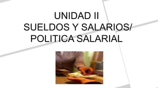 UNIDAD II
SUELDOS Y SALARIOS/
POLITICA SALARIAL
 