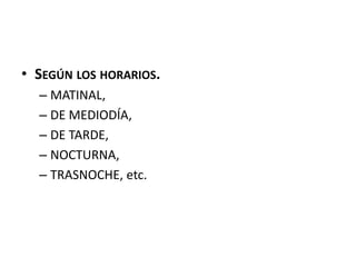 • SEGÚN LOS HORARIOS.
– MATINAL,
– DE MEDIODÍA,
– DE TARDE,
– NOCTURNA,
– TRASNOCHE, etc.
 