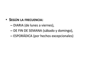 • SEGÚN LA FRECUENCIA:
– DIARIA (de lunes a viernes),
– DE FIN DE SEMANA (sábado y domingo),
– ESPORÁDICA (por hechos excepcionales)
 