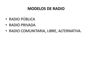 MODELOS DE RADIO
• RADIO PÚBLICA
• RADIO PRIVADA
• RADIO COMUNITARIA, LIBRE, ALTERNATIVA.
 