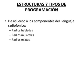 ESTRUCTURAS Y TIPOS DE
PROGRAMACIÓN
• De acuerdo a los componentes del lenguaje
radiofónico:
– Radios habladas
– Radios musicales
– Radios mixtas
 