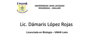 Lic. Dámaris López Rojas
Licenciada en Biología – UNAN León
UNIVERSIDAD JEAN JACQUES
ROUSSEAU – UNIJJAR
 