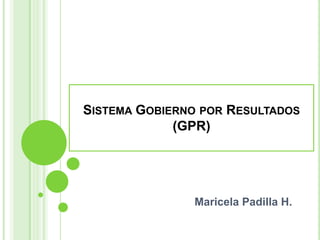 SISTEMA GOBIERNO POR RESULTADOS
             (GPR)




               Maricela Padilla H.
 