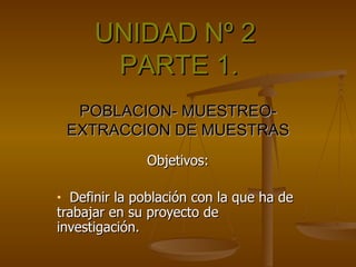 POBLACION- MUESTREO- EXTRACCION DE MUESTRAS ,[object Object],[object Object],UNIDAD Nº 2  PARTE 1. 