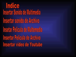 Indice Insertar Sonido de Multimedia Insertar sonido de Archivo Insetar Pelicula de Multemedia Insertar Pelicula de Archivo Insertar video de Youtube 