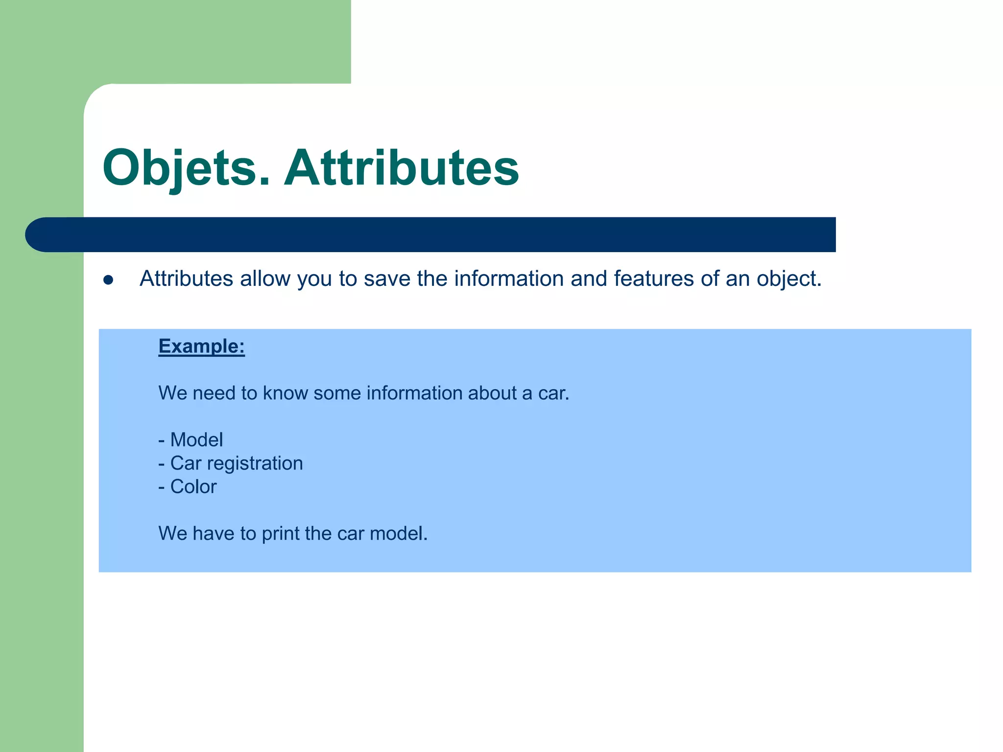 Objets. Attributes
 Attributes allow you to save the information and features of an object.
Example:
We need to know some information about a car.
- Model
- Car registration
- Color
We have to print the car model.
 