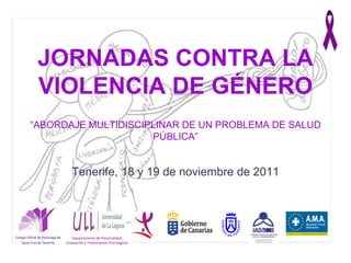 Departamento de Personalidad, Evaluación y Tratamientos Psicológicos JORNADAS CONTRA LA VIOLENCIA DE GÉNERO “ ABORDAJE MULTIDISCIPLINAR DE UN PROBLEMA DE SALUD PÚBLICA” Tenerife, 18 y 19 de noviembre de 2011 