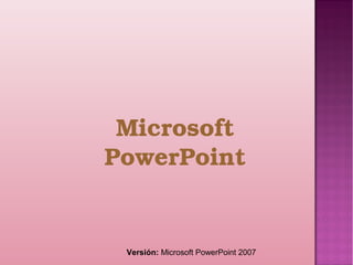 Microsoft 
PowerPoint
Versión: Microsoft PowerPoint 2007
 