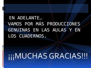 EN ADELANTE…
VAMOS POR MÁS PRODUCCIONES
GENUINAS EN LAS AULAS Y EN
LOS CUADERNOS.

¡¡¡MUCHAS GRACIAS!!!

 
