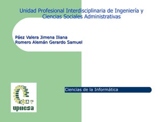 Unidad Profesional Interdisciplinaria de Ingeniería y
          Ciencias Sociales Administrativas


Páez Valera Jimena Iliana
Romero Alemán Gerardo Samuel




                    Ciencias de la Informática
 