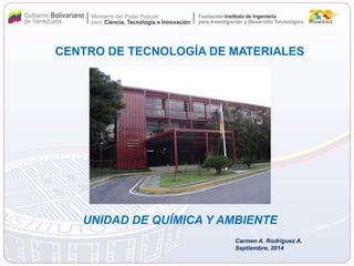 Carmen A. Rodríguez A. 
Septiembre, 2014 
CENTRO DE TECNOLOGÍA DE MATERIALES 
UNIDAD DE QUÍMICA Y AMBIENTE  