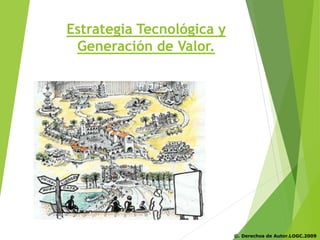 Estrategia Tecnológica y
Generación de Valor.
©. Derechos de Autor.LOGC.2009
 