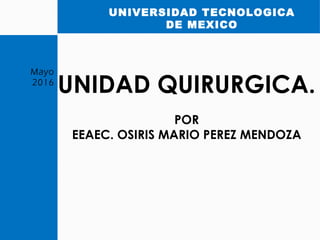 UNIVERSIDAD TECNOLOGICA
DE MEXICO
Mayo
2016
UNIDAD QUIRURGICA.
POR
EEAEC. OSIRIS MARIO PEREZ MENDOZA
 