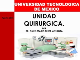 UNIVERSIDAD TECNOLOGICA
DE MEXICO
Agosto 2016 UNIDAD
QUIRURGICA.
POR
DR. OSIRIS MARIO PEREZ MENDOZA
 