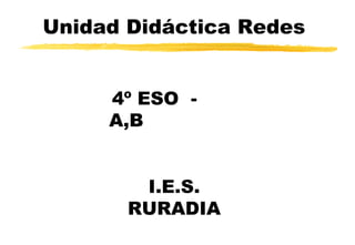 Unidad Didáctica Redes
4º ESO -
A,B
I.E.S.
RURADIA
 