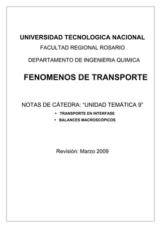 UNIVERSIDAD TECNOLOGICA NACIONAL
FACULTAD REGIONAL ROSARIO
DEPARTAMENTO DE INGENIERIA QUIMICA
FENOMENOS DE TRANSPORTE
NOTAS DE CÁTEDRA: “UNIDAD TEMÁTICA 9”
 TRANSPORTE EN INTERFASE
 BALANCES MACROSCÓPICOS
Revisión: Marzo 2009
 