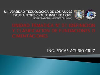 ING. EDGAR ACURIO CRUZ
UNIVERSIDAD TECNOLOGICA DE LOS ANDES
ESCUELA PROFESIONAL DE INGENIERIA CIVIL
: INGENIERIA DE FUNDACIONES GRUPO (C)
 