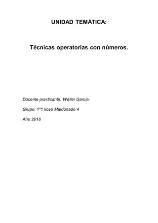UNIDAD TEMÁTICA:
Técnicas operatorias con números.
Docente practicante: Walter García.
Grupo: 1º1 liceo Maldonado 4
Año 2016
 