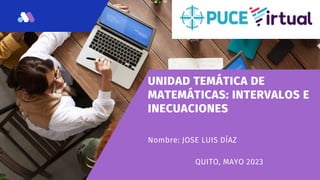 UNIDAD TEMÁTICA DE
MATEMÁTICAS: INTERVALOS E
INECUACIONES
Nombre: JOSE LUIS DÍAZ
QUITO, MAYO 2023
 
