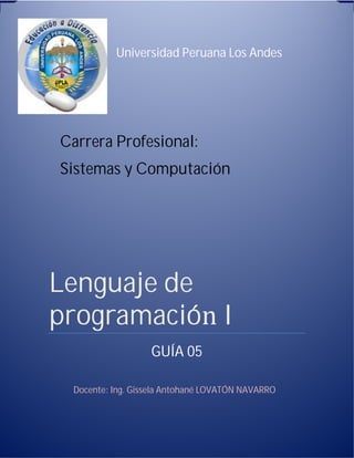Universidad Peruana Los Andes
Carrera Profesional:
Sistemas y Computación
Docente: Ing. Gissela Antohané LOVATÓN NAVARRO
	
Lenguaje	de	
programación	I	
GUÍA 05
 