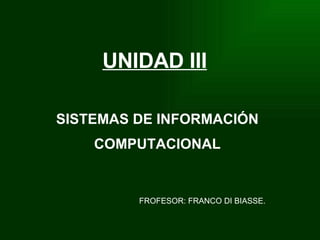 UNIDAD III FROFESOR: FRANCO DI BIASSE. SISTEMAS DE INFORMACIÓN COMPUTACIONAL   