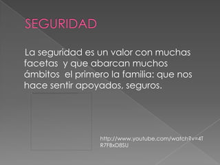 SEGURIDAD    La seguridad es un valor con muchas facetas  y que abarcan muchos  ámbitos  el primero la familia: que nos hace sentir apoyados, seguros.http://www.youtube.com/watch?v=4TR7FBxD8SU