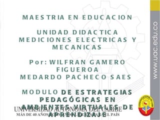 MAESTRIA EN EDUCACION UNIDAD DIDACTICA  MEDICIONES ELECTRICAS Y MECANICAS POR: WILFRAN GAMERO FIGUEROA MEDARDO PACHECO SAES MAESTRIA EN EDUCACION UNIDAD DIDACTICA MEDICIONES ELECTRICAS Y MECANICAS Por: WILFRAN GAMERO FIGUEROA MEDARDO PACHECO SAES  MODULO   DE ESTRATEGIAS PEDAGÓGICAS EN AMBIENTES VIRTUALES DE APRENDIZAJE 