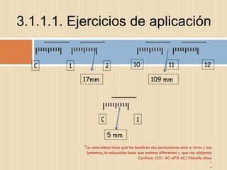 3.1.1.1. Ejercicios de aplicación "La naturaleza hace que los hombres nos parezcamos unos a otros y nos juntemos; la educación hace que seamos diferentes y que nos alejemos Confucio (551 AC-478 AC) Filósofo chino " " 0 1 2 17mm 10 11 12 109 mm 1 0 5 mm 