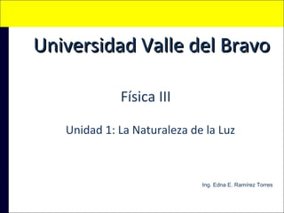 Universidad Valle del Bravo
Física III
Unidad 1: La Naturaleza de la Luz

Ing. Edna E. Ramírez Torres

 