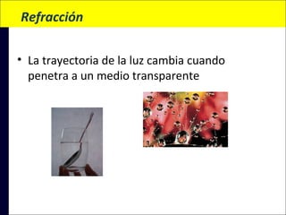 Refracción
 
• La trayectoria de la luz cambia cuando
penetra a un medio transparente

 