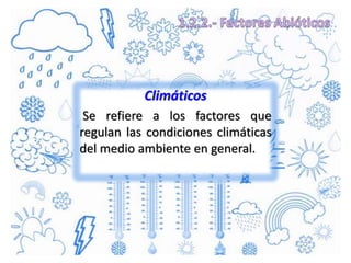 Climáticos
Se refiere a los factores que
regulan las condiciones climáticas
del medio ambiente en general.
 