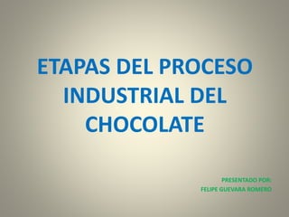 ETAPAS DEL PROCESO
INDUSTRIAL DEL
CHOCOLATE
PRESENTADO POR:
FELIPE GUEVARA ROMERO
 