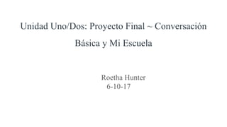 Unidad Uno/Dos: Proyecto Final ~ Conversación
Básica y Mi Escuela
Roetha Hunter
6-10-17
 