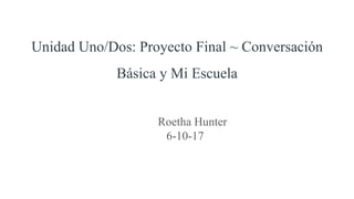 Unidad Uno/Dos: Proyecto Final ~ Conversación
Básica y Mi Escuela
Roetha Hunter
6-10-17
 