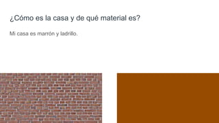 ¿Cómo es la casa y de qué material es?
Mi casa es marrón y ladrillo.
 