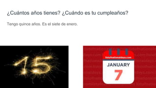 ¿Cuántos años tienes? ¿Cuándo es tu cumpleaños?
Tengo quince años. Es el siete de enero.
 