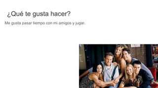 ¿Qué te gusta hacer?
Me gusta pasar tiempo con mi amigos y jugar.
 
