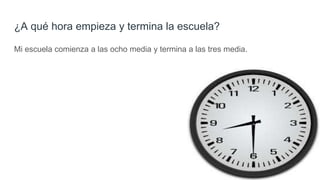 ¿A qué hora empieza y termina la escuela?
Mi escuela comienza a las ocho media y termina a las tres media.
 